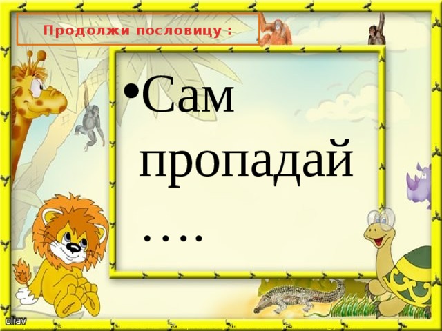 Продолжи пословицу : Сам пропадай…. 