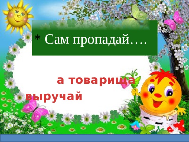 * Сам пропадай….    а товарища выручай 