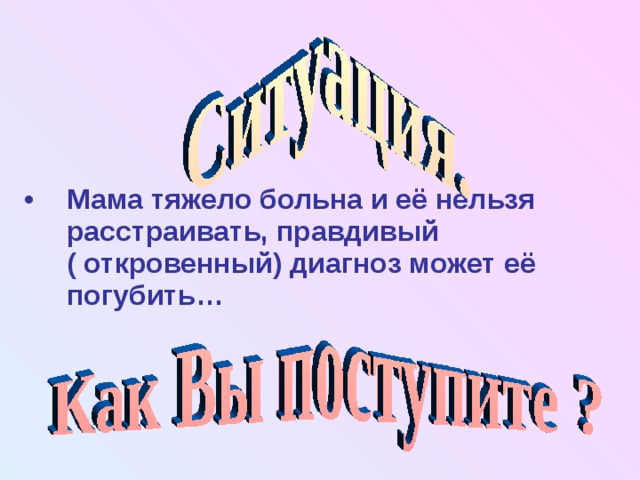 Мама тяжело больна и её нельзя расстраивать, правдивый ( откровенный) диагноз может её погубить… 