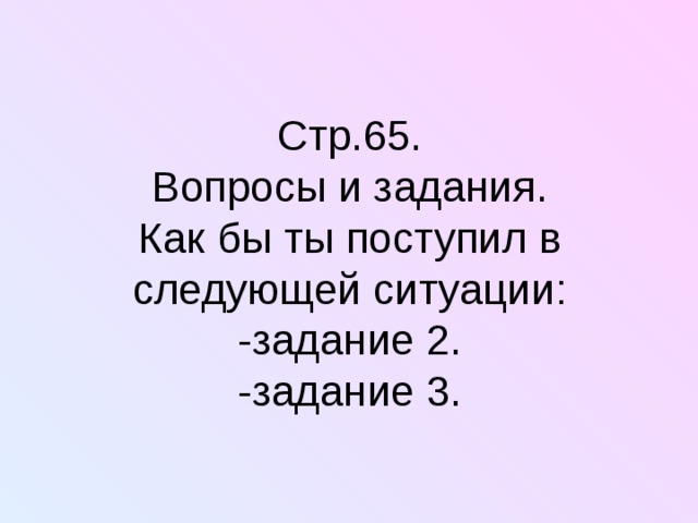 Стр.65.  Вопросы и задания.  Как бы ты поступил в следующей ситуации:  -задание 2.  -задание 3. 