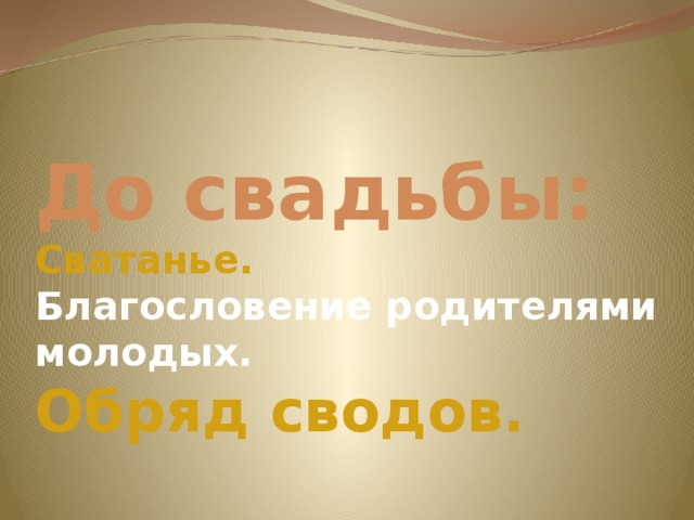 До свадьбы:  Сватанье.  Благословение родителями молодых.  Обряд сводов.   