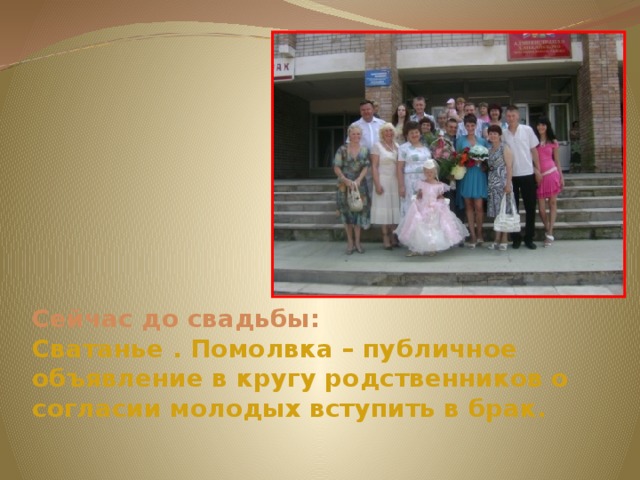 Сейчас до свадьбы:  Сватанье . Помолвка – публичное объявление в кругу родственников о согласии молодых вступить в брак.   
