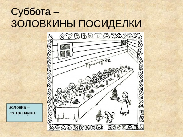 Суббота –  ЗОЛОВКИНЫ ПОСИДЕЛКИ Золовка – сестра мужа. 