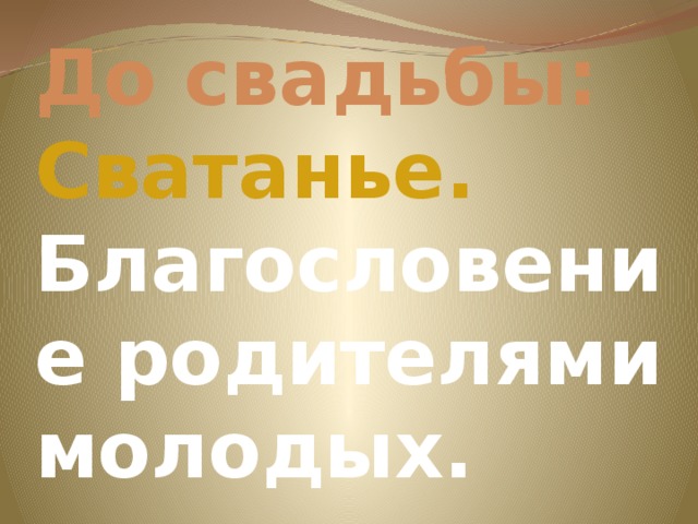 До свадьбы:  Сватанье.  Благословение родителями молодых. 