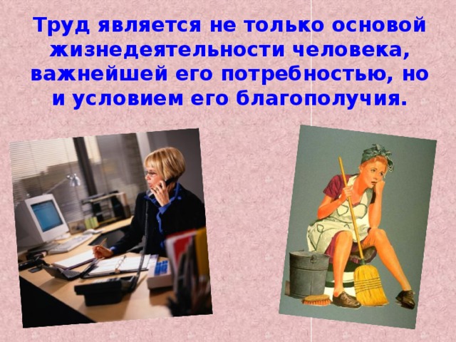 Труд является не только основой жизнедеятельности человека, важнейшей его потребностью, но и условием его благополучия. 