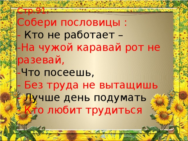 Стр.91.  Собери пословицы :  - Кто не работает –  -На чужой каравай рот не разевай,  - Что посеешь,  - Без труда не вытащишь  - Лучше день подумать  - Кто любит трудиться   