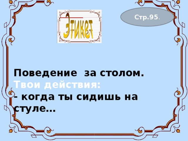 Поведение за столом.  Твои действия:  - когда ты сидишь на стуле…    Стр.95 . 