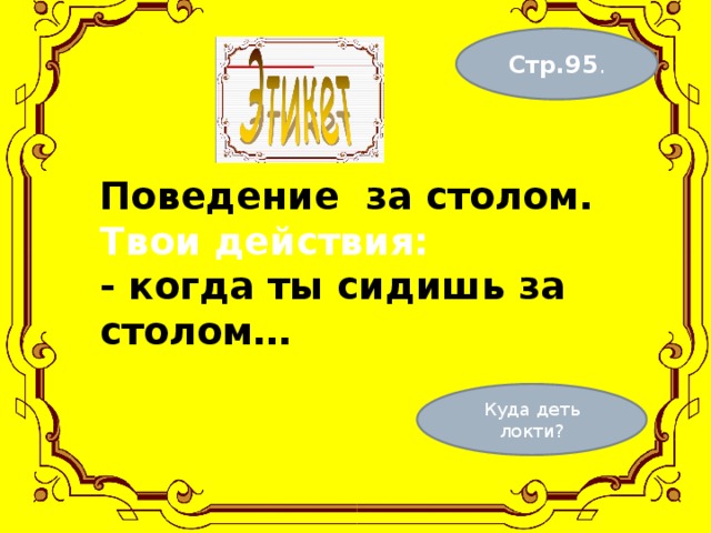 Стр.95 . Поведение за столом.  Твои действия:  - когда ты сидишь за столом…    Куда деть локти? 