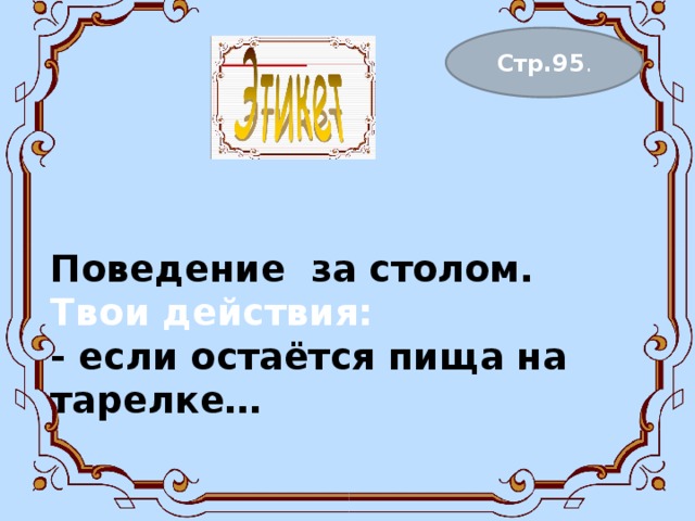 Поведение за столом.  Твои действия:  - если остаётся пища на тарелке…    Стр.95 . 