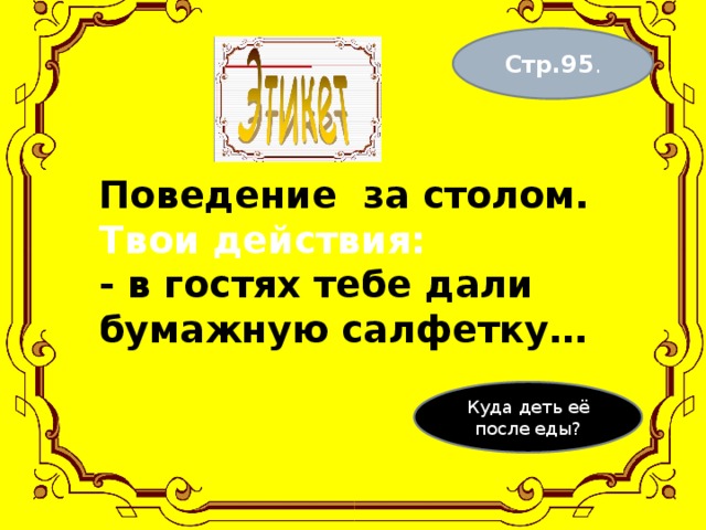 Стр.95 . Поведение за столом.  Твои действия:  - в гостях тебе дали бумажную салфетку…    Куда деть её после еды? 