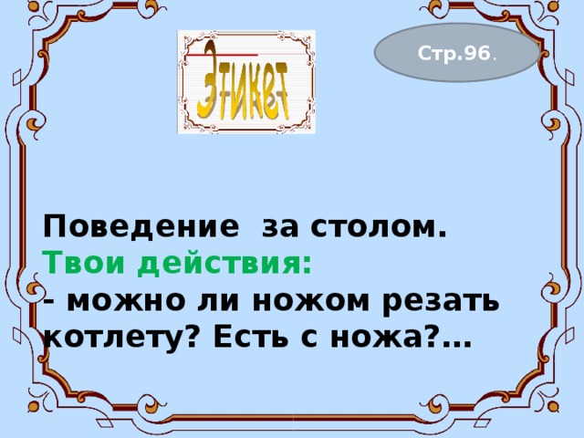 Поведение за столом.  Твои действия:  - можно ли ножом резать котлету? Есть с ножа?…    Стр.96 . 