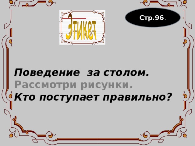 Поведение за столом.  Рассмотри рисунки.  Кто поступает правильно?   Стр.96 . 