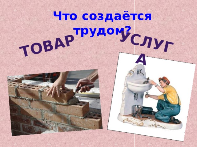 Товар услуга Что создаётся трудом? 