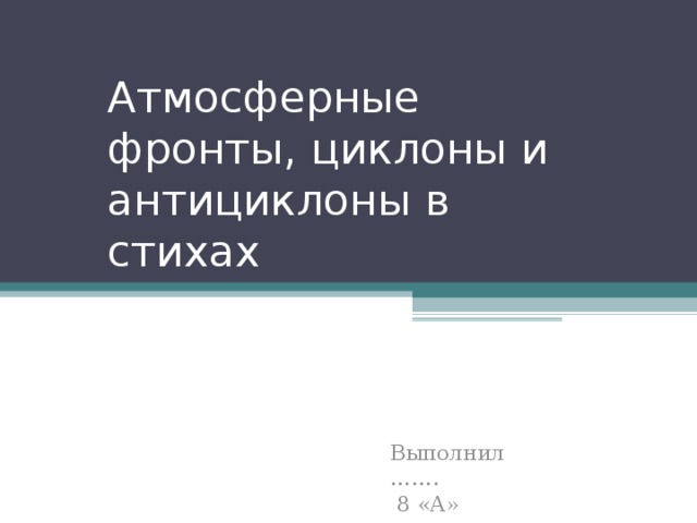 Атмосферные фронты, циклоны и антициклоны в стихах Выполнил …… .  8 «А» 