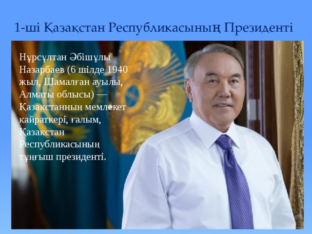 1-ші Қазақстан Республикасының Президенті Нұрсұлтан Әбiшұлы Назарбаев (6 шілде 1940 жыл, Шамалған ауылы, Алматы облысы) — Қазақстанның мемлекет қайраткері, ғалым, Қазақстан Республикасының тұңғыш президенті. 
