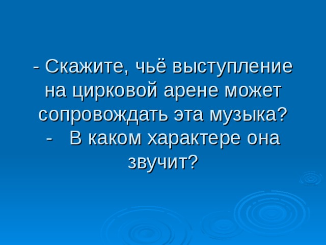 - Скажите, чьё выступление на цирковой арене может сопровождать эта музыка?  -   В каком характере она звучит? 