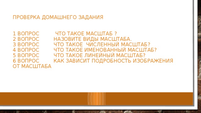 Проверка домашнего задания    1 вопрос Что такое масштаб ?  2 вопрос назовите виды масштаба.  3 вопрос что такое численный масштаб?  4 вопрос что такое именованный масштаб?  5 вопрос что такое линейный масштаб?  6 вопрос как зависит подробность изображения от масштаба    