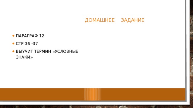  Домашнее задание Параграф 12 Стр 36 -37 Выучит термин «Условные знаки» 