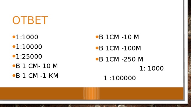 ответ 1:1000 1:10000 1:25000 В 1 см- 10 м В 1 см -1 км В 1см -10 м В 1см -100м В 1см -250 м 1: 1000  1 :100000 