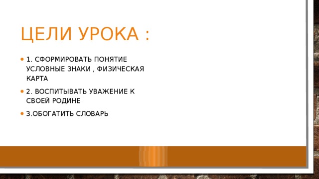 Цели урока : 1. Сформировать понятие условные знаки , физическая карта 2. воспитывать уважение к своей родине 3.обогатить словарь 