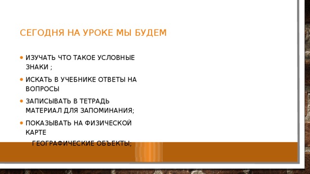 Сегодня на уроке мы будем Изучать что такое условные знаки ; Искать в учебнике ответы на вопросы Записывать в тетрадь материал для запоминания; Показывать на физической карте  Географические объекты; 