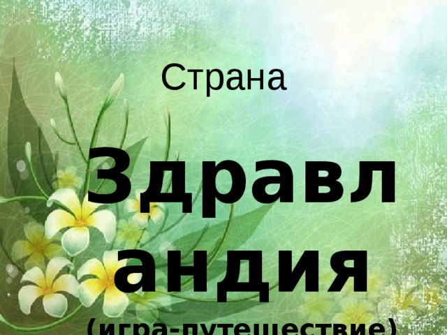 Страна Здравландия (игра-путешествие) Татанова В.А., учитель МОУ «Назаровская школа»  Чучковского района 