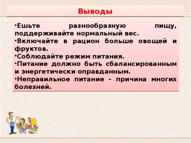 Выводы Ешьте разнообразную пищу, поддерживайте нормальный вес. Включайте в рацион больше овощей и фруктов. Соблюдайте режим питания. Питание должно быть сбалансированным и энергетически оправданным. Неправильное питание – причина многих болезней. 