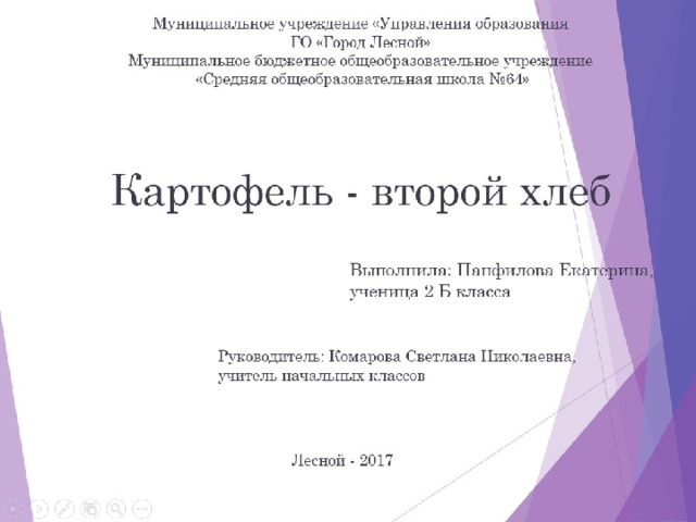 Министерство общего и профессионального образования Свердловской области Муниципальное учреждение «Управления образования ГО «Город Лесной» Муниципальное бюджетное общеобразовательное учреждение  «Средняя общеобразовательная школа №64» Картофель - второй хлеб Выполнила: Панфилова Екатерина, ученица 2 Б класса Руководитель: Комарова Светлана Николаевна, учитель начальных классов Лесной - 2017 