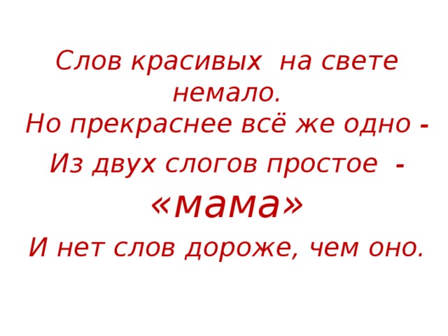 Слов красивых  на свете немало.  Но прекраснее всё же одно - Из двух слогов простое  - «мама» И нет слов дороже, чем оно. 