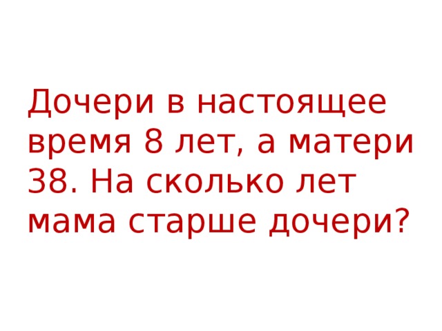 Дочери в настоящее время 8 лет, а матери 38. На сколько лет мама старше дочери? 