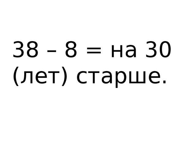 38 – 8 = на 30 (лет) старше. 