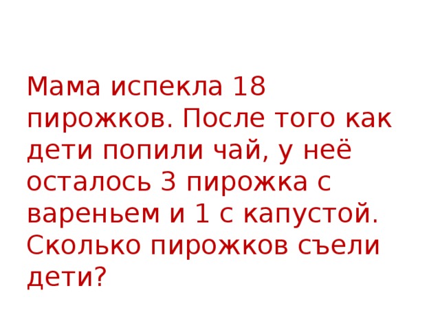 Мама испекла 18 пирожков. После того как дети попили чай, у неё осталось 3 пирожка с вареньем и 1 с капустой. Сколько пирожков съели дети? 