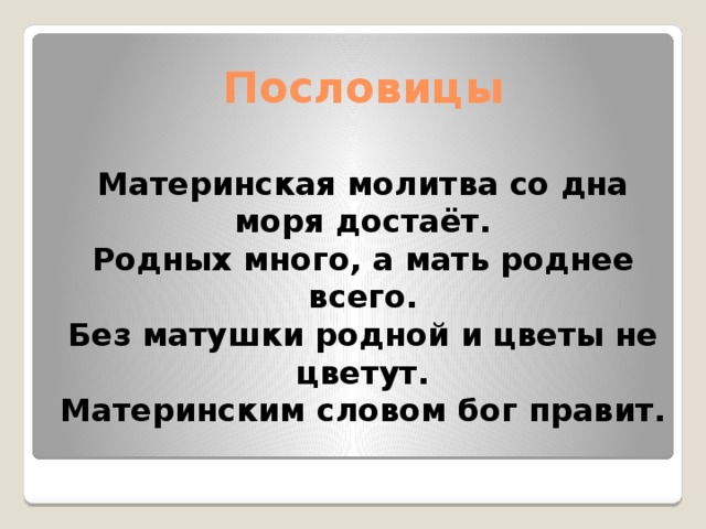 Пословицы   Материнская молитва со дна моря достаёт.  Родных много, а мать роднее всего.  Без матушки родной и цветы не цветут.  Материнским словом бог правит. 