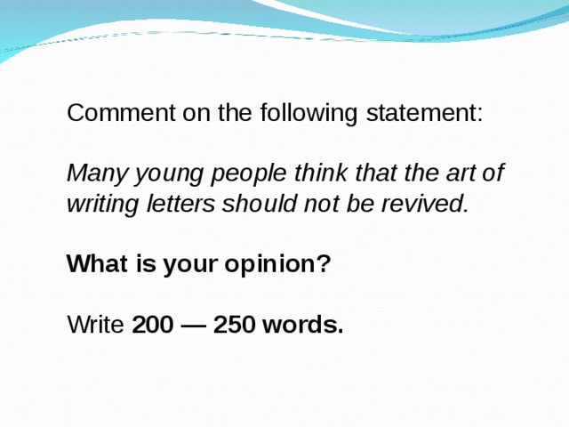 Comment on the following statement: Many young people think that the art of writing letters should not be revived. What is your opinion? Write  200 — 250 words. 