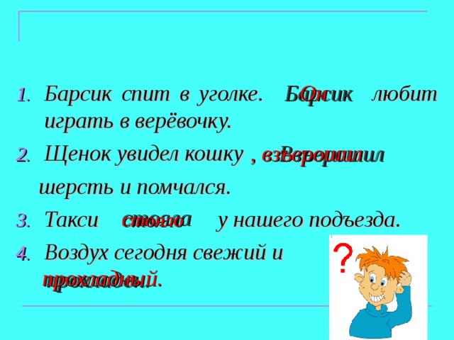 Он Барсик Барсик спит в уголке. любит играть в верёвочку. Щенок увидел кошку  шерсть и помчался. Такси у нашего подъезда. Воздух сегодня свежий и . Взъерошил , взъерошил стояла стояло прохладный. прохладен. 