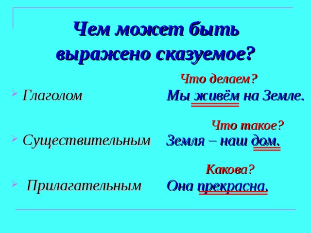 Чем может быть выражено сказуемое? Что делаем? Глаголом  Существительным   Прилагательным  Мы живём на Земле.  Земля – наш дом.  Она прекрасна.  Что такое? Какова? 