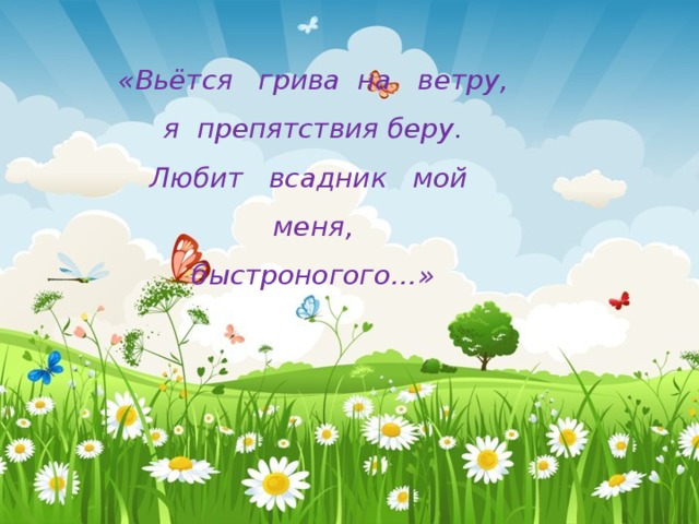 «Вьётся грива на ветру,  я препятствия беру.  Любит всадник мой меня,  быстроногого…» 
