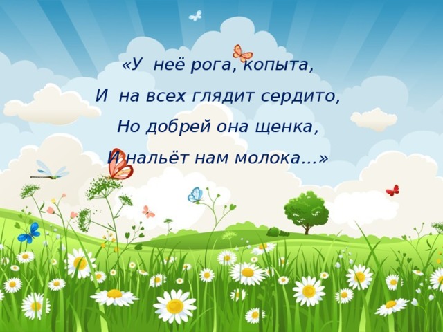 «У неё рога, копыта,  И на всех глядит сердито,  Но добрей она щенка,  И нальёт нам молока…» 