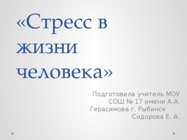 «Стресс в жизни человека» Подготовила учитель МОУ СОШ № 17 имени А.А. Герасимова г. Рыбинск Сидорова Е. А. 