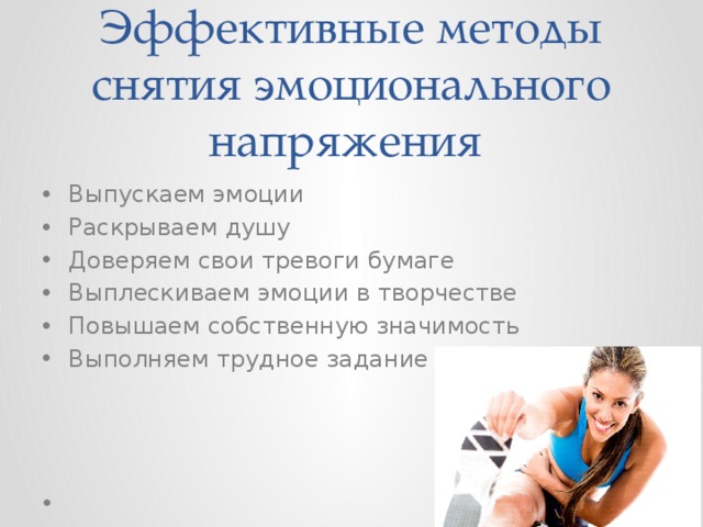 Эффективные методы снятия эмоционального напряжения Выпускаем эмоции Раскрываем душу Доверяем свои тревоги бумаге Выплескиваем эмоции в творчестве Повышаем собственную значимость Выполняем трудное задание 