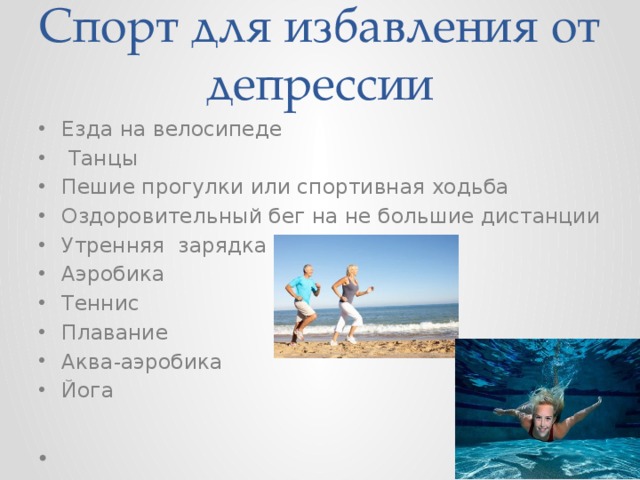 Спорт для избавления от депрессии Езда на велосипеде  Танцы Пешие прогулки или спортивная ходьба Оздоровительный бег на не большие дистанции Утренняя зарядка Аэробика Теннис Плавание Аква-аэробика Йога 