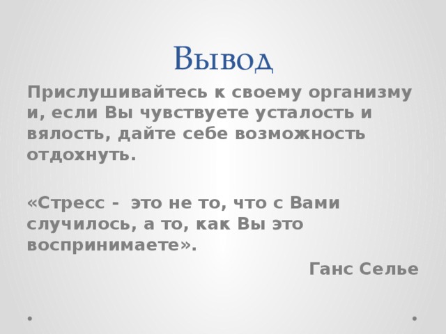Вывод Прислушивайтесь к своему организму и, если Вы чувствуете усталость и вялость, дайте себе возможность отдохнуть.  «Стресс - это не то, что с Вами случилось, а то, как Вы это воспринимаете». Ганс Селье   