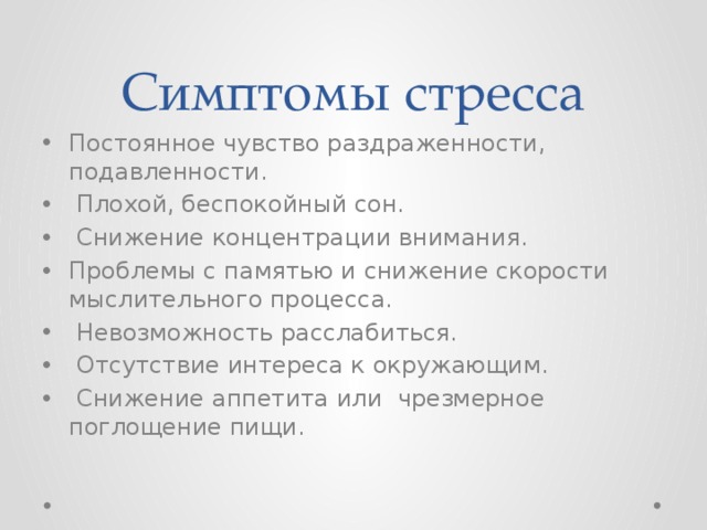 Симптомы стресса Постоянное чувство раздраженности, подавленности.  Плохой, беспокойный сон.  Снижение концентрации внимания. Проблемы с памятью и снижение скорости мыслительного процесса.  Невозможность расслабиться.  Отсутствие интереса к окружающим.  Снижение аппетита или чрезмерное поглощение пищи. 