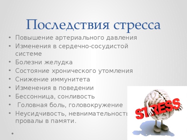 Последствия стресса Повышение артериального давления Изменения в сердечно-сосудистой системе Болезни желудка Состояние хронического утомления Снижение иммунитета Изменения в поведении Бессонница, сонливость  Головная боль, головокружение Неусидчивость, невнимательность, провалы в памяти. 