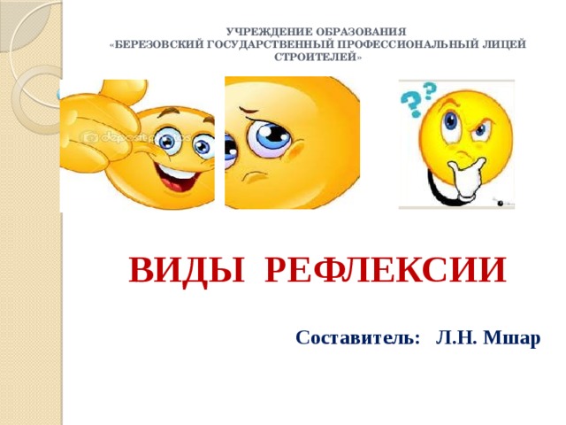 Учреждение образования  «Березовский государственный профессиональный лицей строителей» ВИДЫ РЕФЛЕКСИИ Составитель: Л.Н. Мшар  