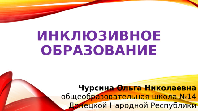 ИНКЛЮЗИВНОЕ ОБРАЗОВАНИЕ Чурсина Ольга Николаевна общеобразовательная школа №14 Донецкой Народной Республики 