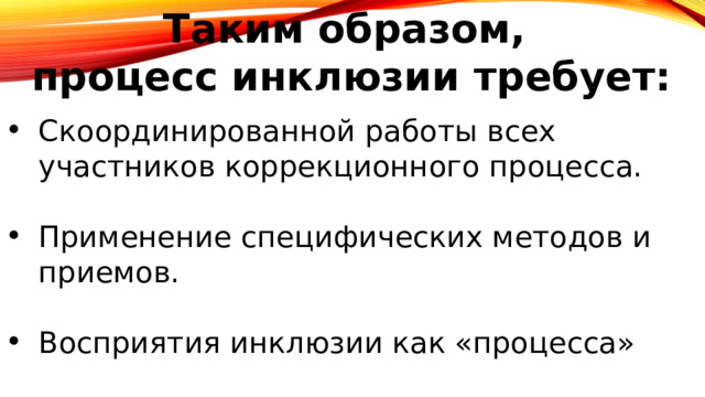 Таким образом,  процесс инклюзии требует:  Скоординированной работы всех участников коррекционного процесса. Применение специфических методов и приемов. Восприятия инклюзии как «процесса» 