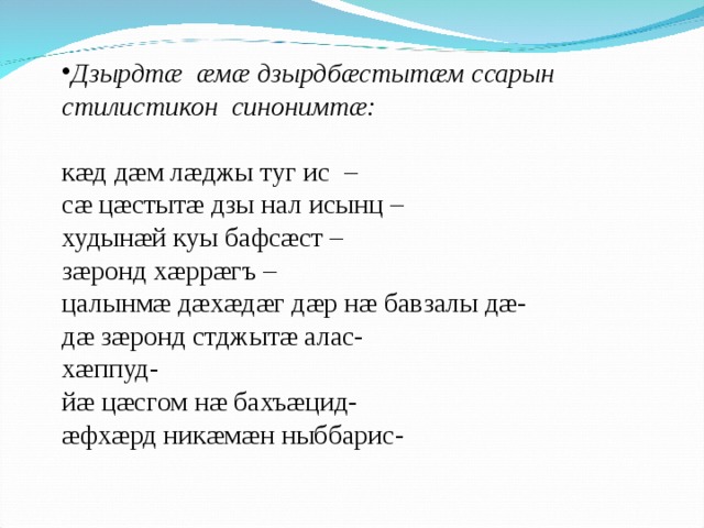 Дзырдтæ æмæ дзырдбæстытæм ссарын стилистикон синонимтæ: кæд дæм лæджы туг ис – сæ цæстытæ дзы нал исынц – худынæй куы бафсæст – зæронд хæррæгъ – цалынмæ дæхæдæг дæр нæ бавзалы дæ- дæ зæронд стджытæ алас- хæппуд- йæ цæсгом нæ бахъæцид- æфхæрд никæмæн ныббарис- 