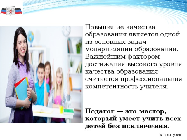 Повышение качества образования является одной из основных задач модернизации образования. Важнейшим фактором достижения высокого уровня качества образования считается профессиональная компетентность учителя. Педагог ― это мастер, который умеет учить всех детей без исключения .  50 2008 2009 2010 2011 © В.Л.Шулак  