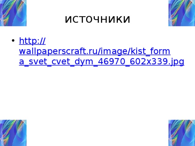 источники http:// wallpaperscraft.ru/image/kist_forma_svet_cvet_dym_46970_602x339.jpg 